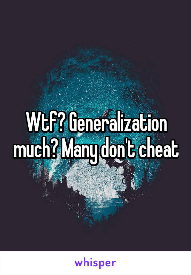 Wtf? Generalization much? Many don't cheat