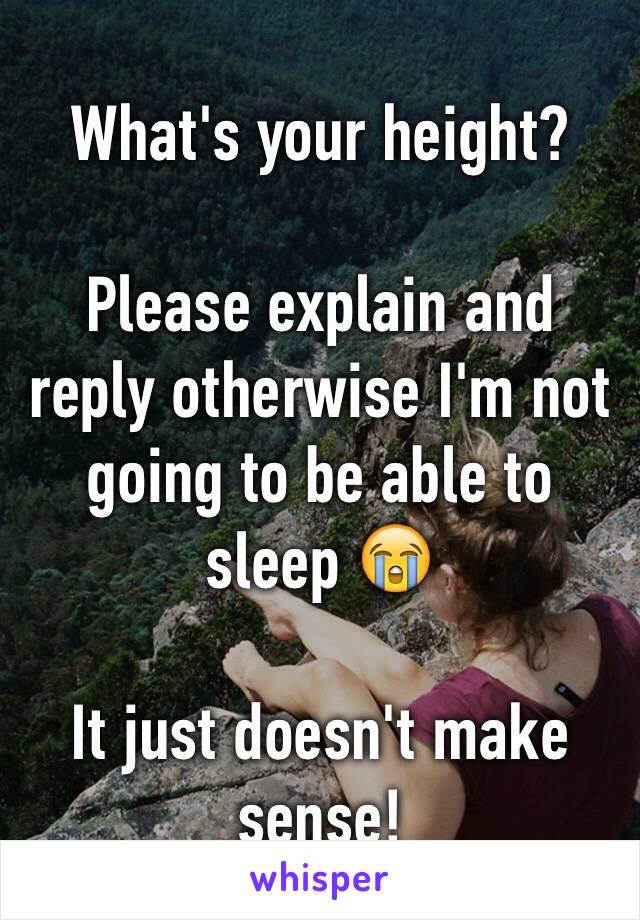 What's your height?

Please explain and reply otherwise I'm not going to be able to sleep 😭

It just doesn't make sense!