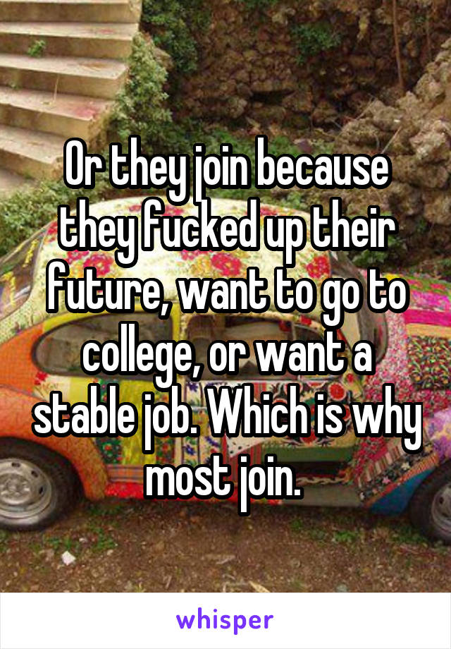 Or they join because they fucked up their future, want to go to college, or want a stable job. Which is why most join. 