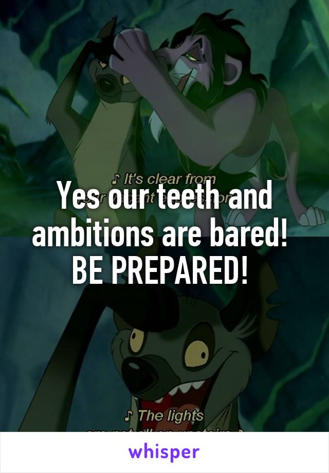 Yes our teeth and ambitions are bared!  BE PREPARED! 