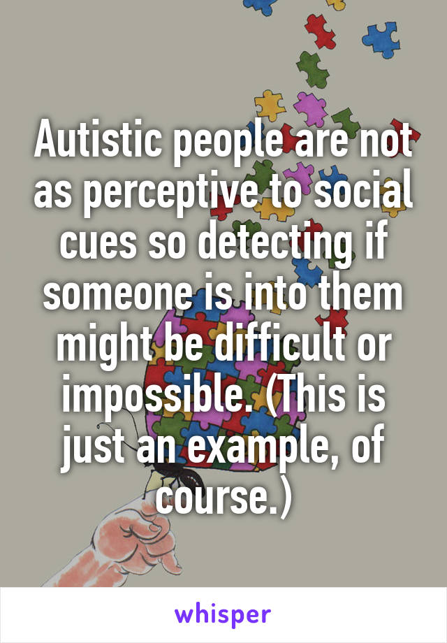 Autistic people are not as perceptive to social cues so detecting if someone is into them might be difficult or impossible. (This is just an example, of course.)