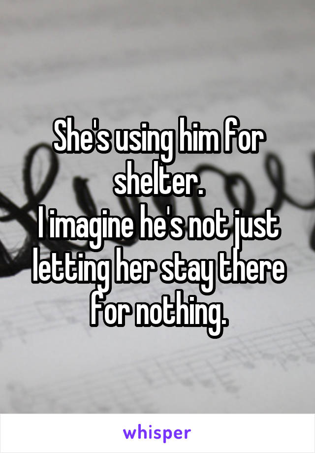 She's using him for shelter.
I imagine he's not just letting her stay there for nothing.