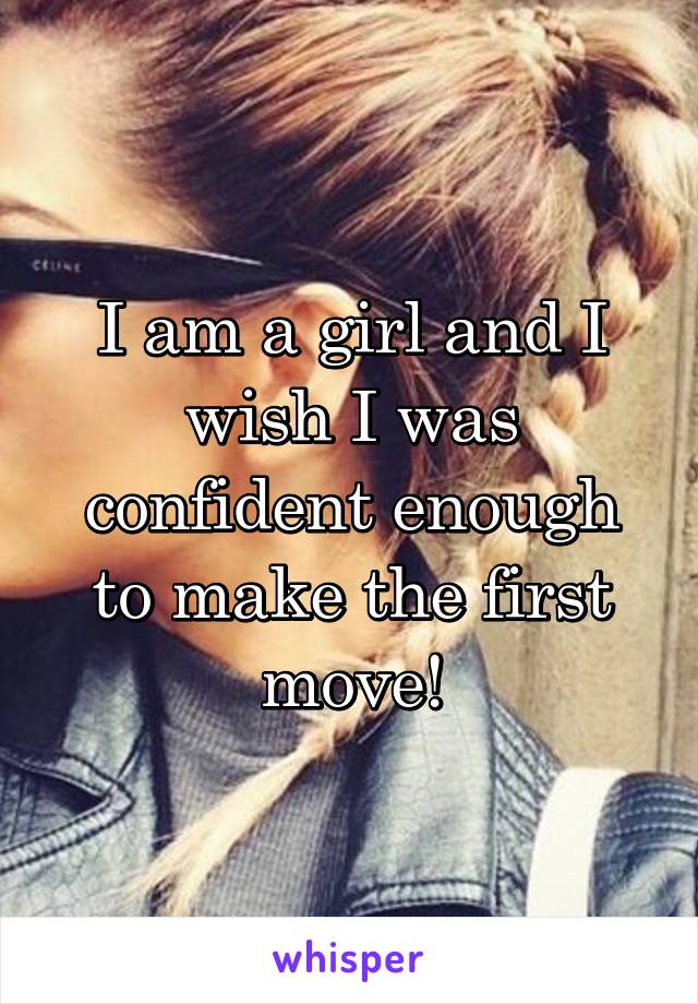 I am a girl and I wish I was confident enough to make the first move!