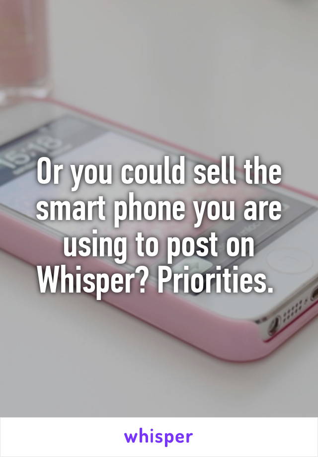 Or you could sell the smart phone you are using to post on Whisper? Priorities. 