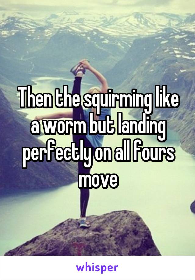 Then the squirming like a worm but landing perfectly on all fours move