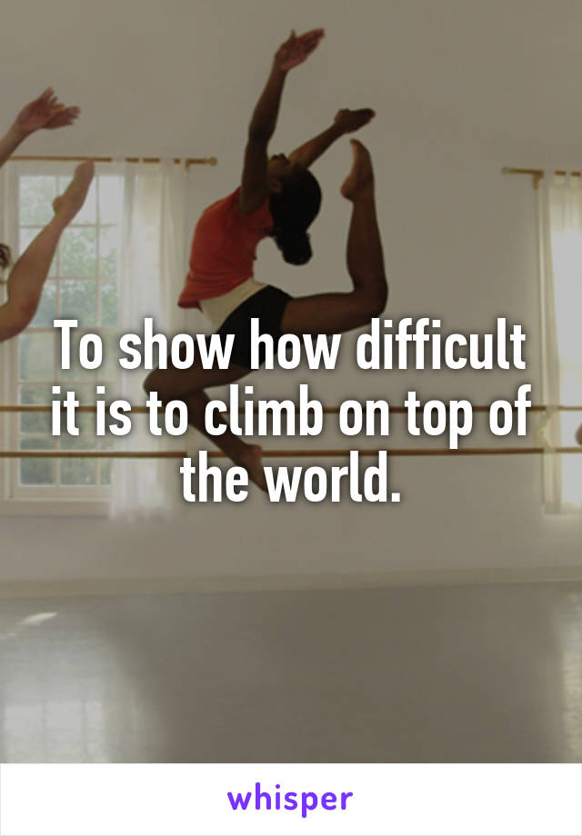 To show how difficult it is to climb on top of the world.