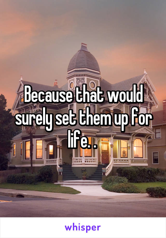 Because that would surely set them up for life. . 