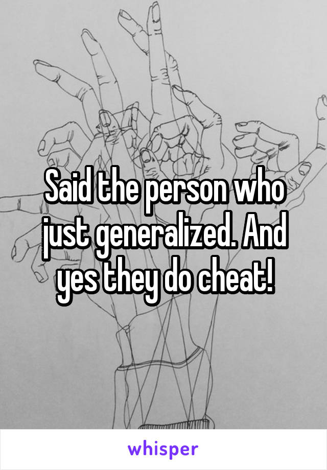 Said the person who just generalized. And yes they do cheat!