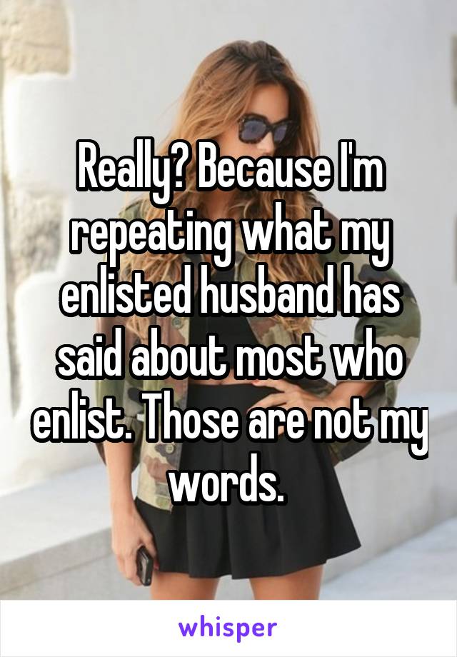 Really? Because I'm repeating what my enlisted husband has said about most who enlist. Those are not my words. 