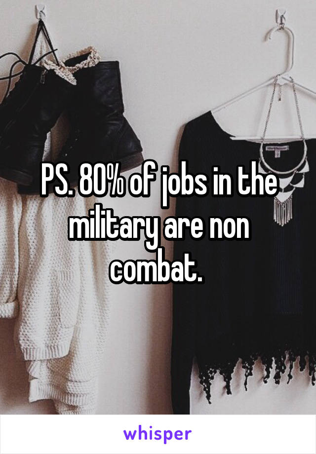 PS. 80% of jobs in the military are non combat. 