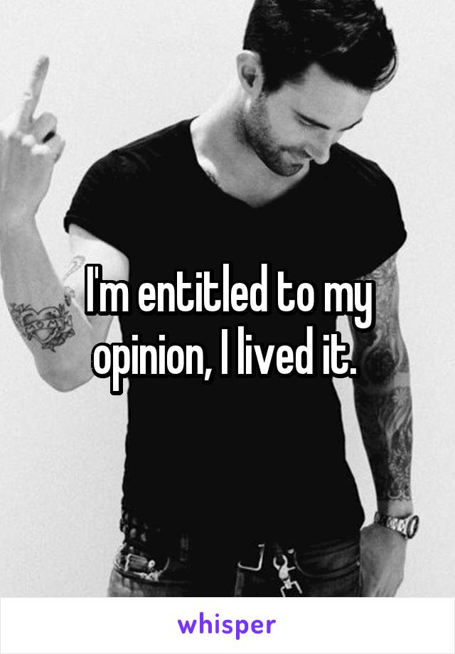 I'm entitled to my opinion, I lived it. 