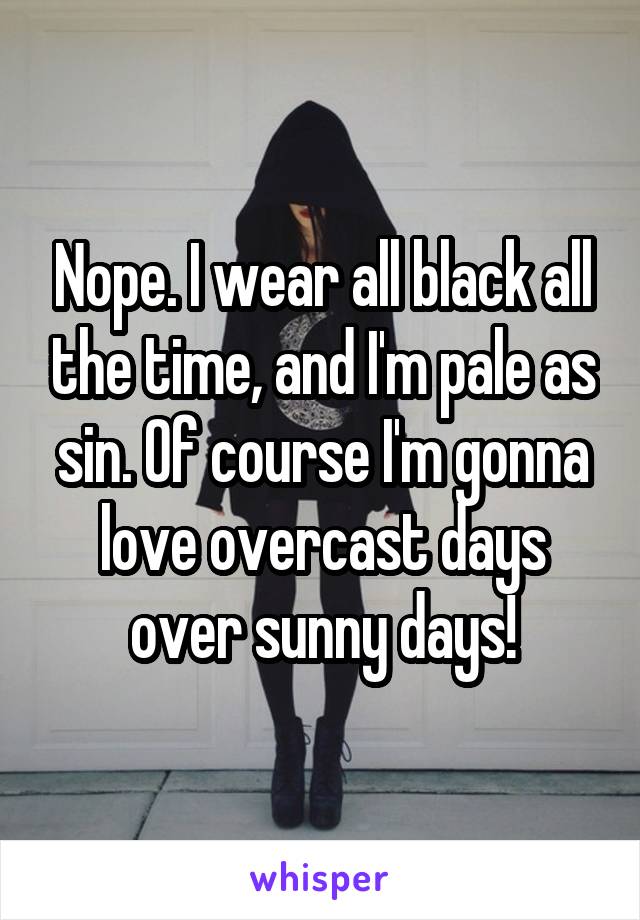 Nope. I wear all black all the time, and I'm pale as sin. Of course I'm gonna love overcast days over sunny days!