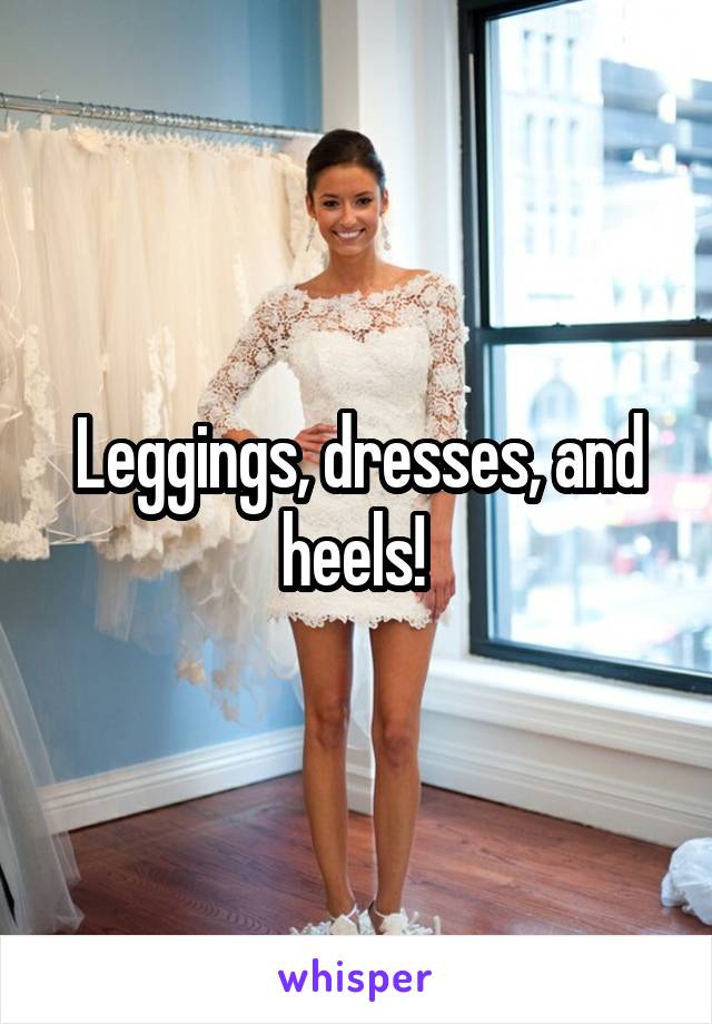 Leggings, dresses, and heels! 