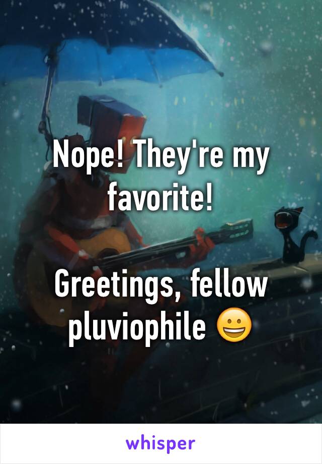 Nope! They're my favorite!

Greetings, fellow pluviophile 😀