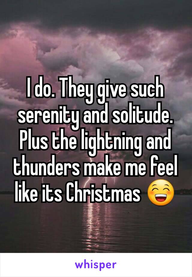 I do. They give such serenity and solitude. Plus the lightning and thunders make me feel like its Christmas 😁