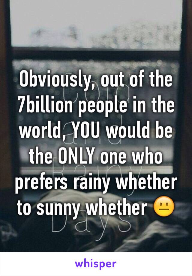 Obviously, out of the 7billion people in the world, YOU would be the ONLY one who prefers rainy whether to sunny whether 😐