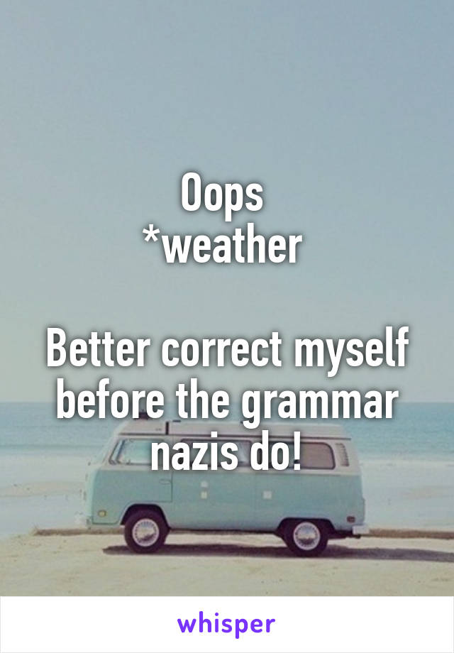 Oops 
*weather 

Better correct myself before the grammar nazis do!