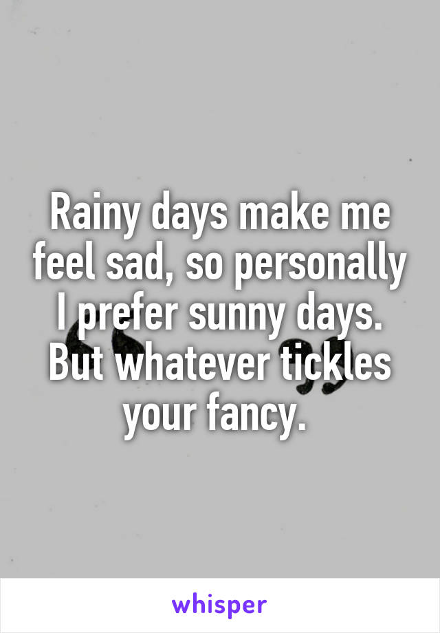 Rainy days make me feel sad, so personally I prefer sunny days. But whatever tickles your fancy. 