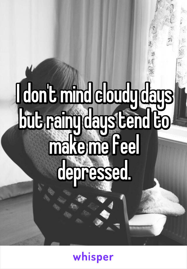 I don't mind cloudy days but rainy days tend to make me feel depressed.