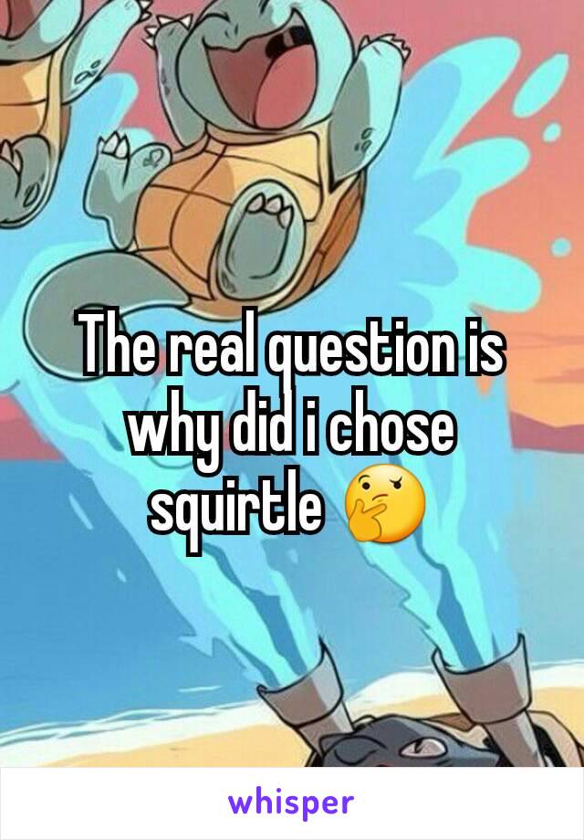 The real question is why did i chose squirtle 🤔