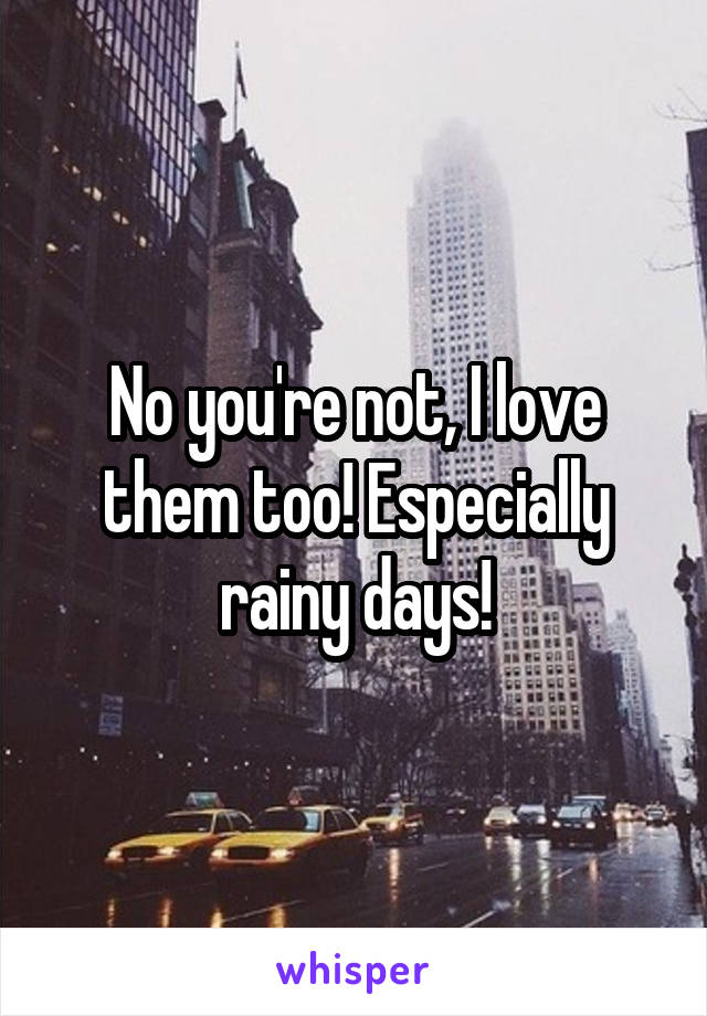 No you're not, I love them too! Especially rainy days!