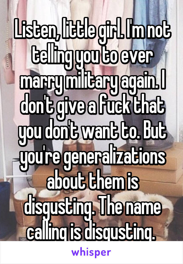 Listen, little girl. I'm not telling you to ever marry military again. I don't give a fuck that you don't want to. But you're generalizations about them is disgusting. The name calling is disgusting. 