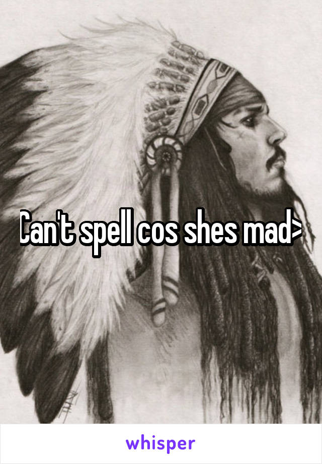 Can't spell cos shes mad>