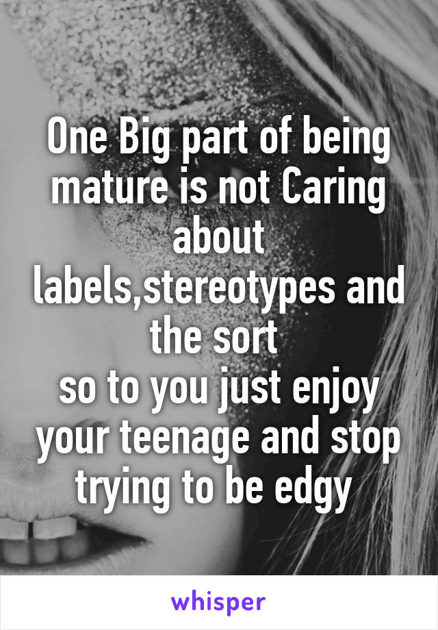 One Big part of being mature is not Caring about labels,stereotypes and the sort 
so to you just enjoy your teenage and stop trying to be edgy 