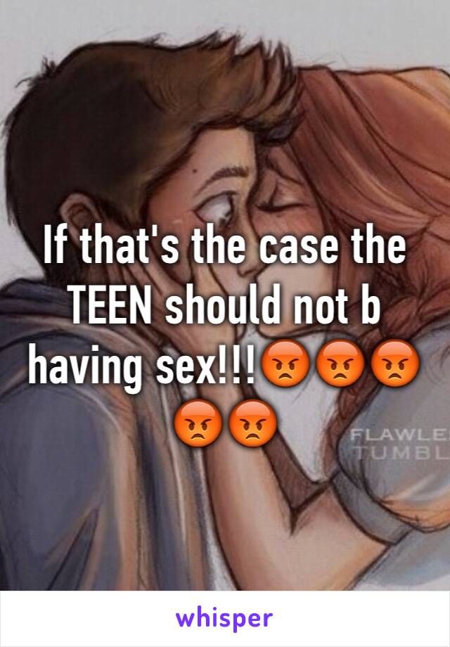 If that's the case the TEEN should not b having sex!!!😡😡😡😡😡