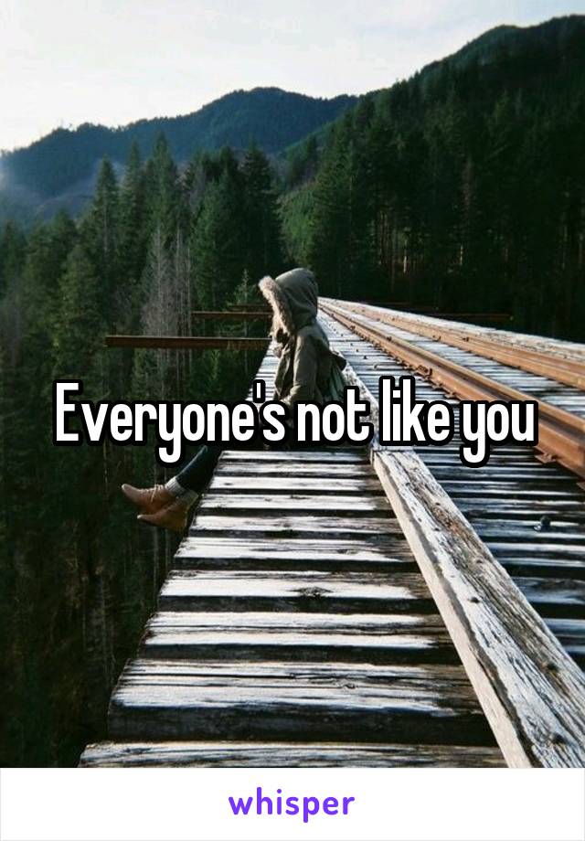 Everyone's not like you