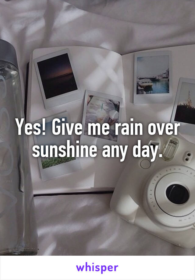 Yes! Give me rain over sunshine any day.