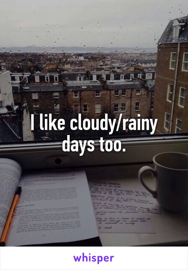 I like cloudy/rainy days too.