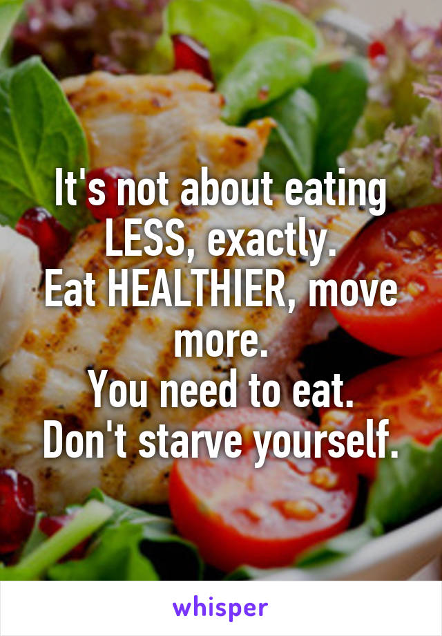 It's not about eating LESS, exactly.
Eat HEALTHIER, move more.
You need to eat.
Don't starve yourself.