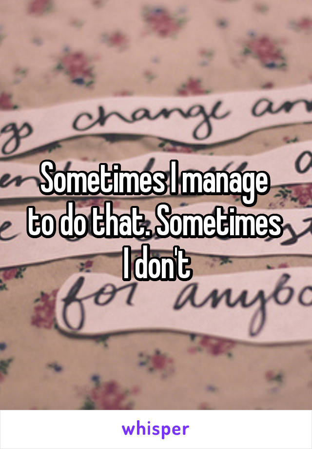 Sometimes I manage 
to do that. Sometimes 
I don't