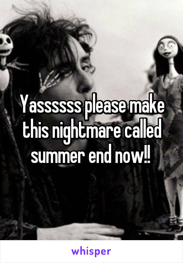 Yassssss please make this nightmare called summer end now!! 