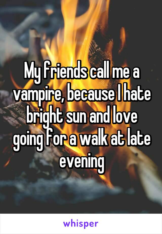 My friends call me a vampire, because I hate bright sun and love going for a walk at late evening