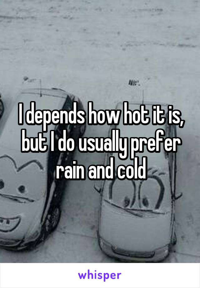 I depends how hot it is, but I do usually prefer rain and cold