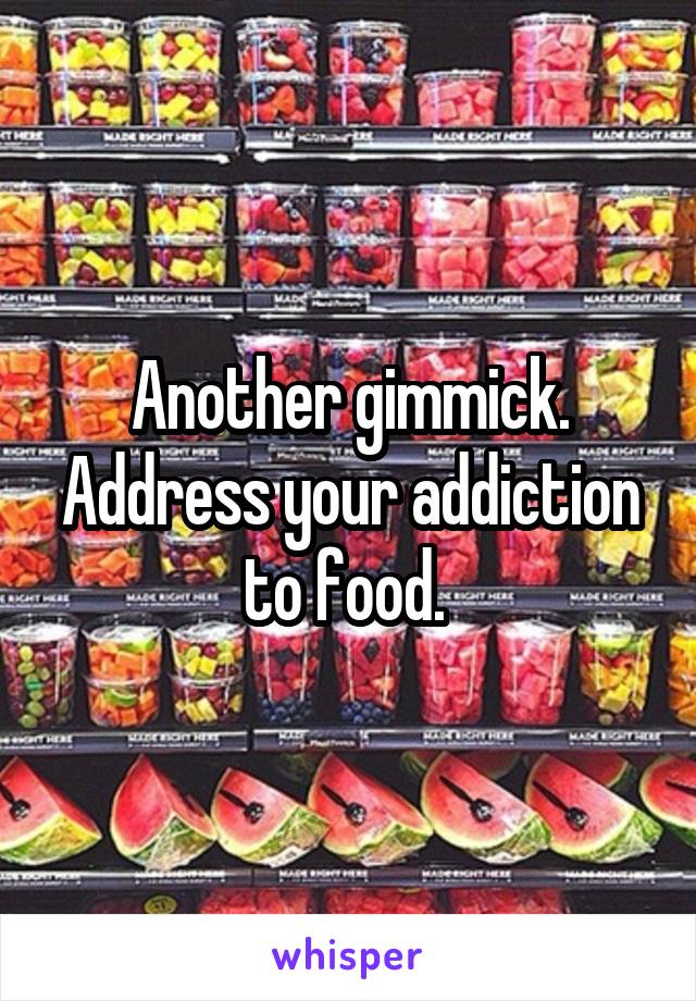 Another gimmick. Address your addiction to food. 