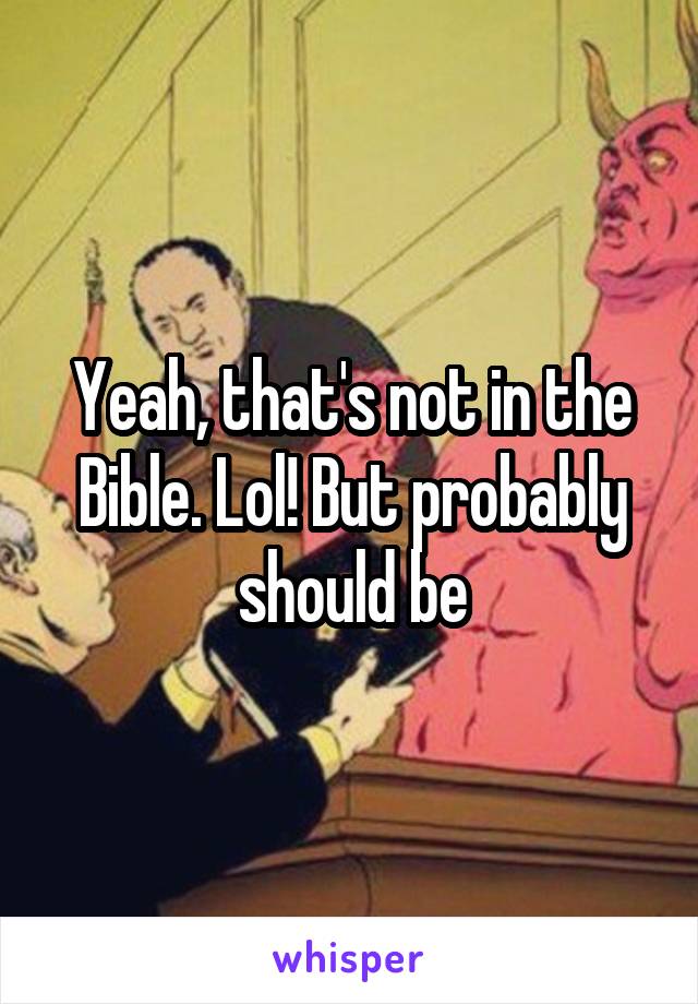 Yeah, that's not in the Bible. Lol! But probably should be