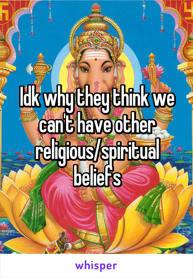 Idk why they think we can't have other religious/spiritual beliefs