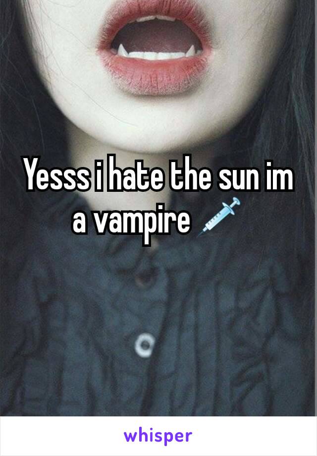 Yesss i hate the sun im a vampire💉