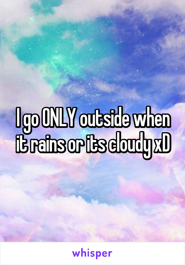 I go ONLY outside when it rains or its cloudy xD