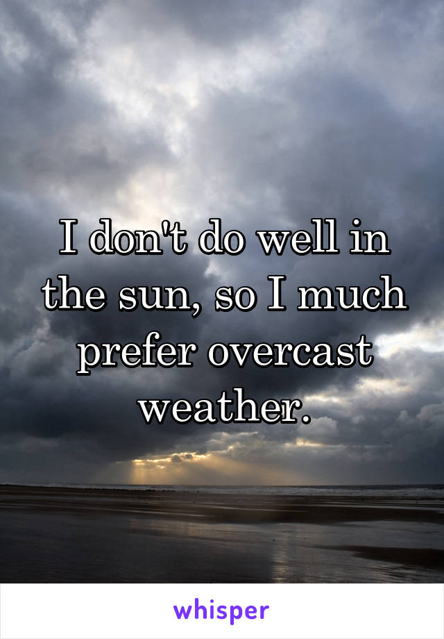 I don't do well in the sun, so I much prefer overcast weather.