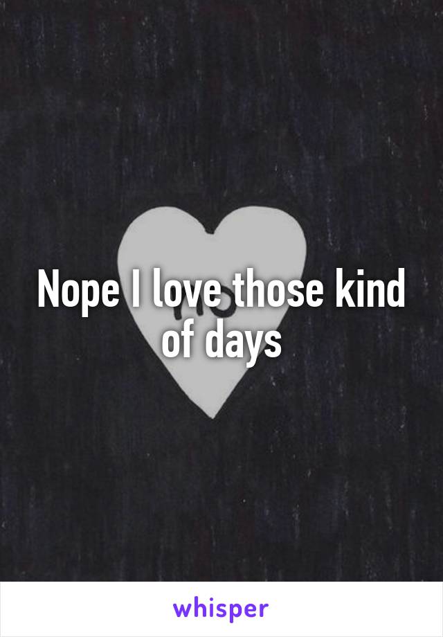 Nope I love those kind of days