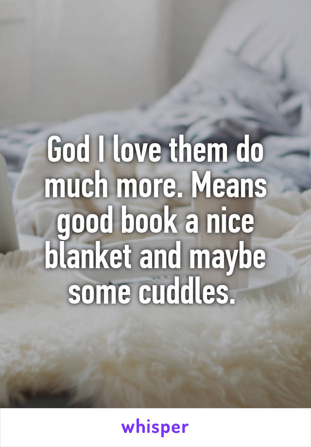 God I love them do much more. Means good book a nice blanket and maybe some cuddles. 