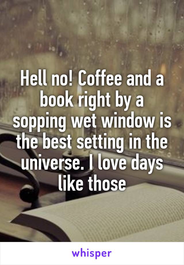 Hell no! Coffee and a book right by a sopping wet window is the best setting in the universe. I love days like those