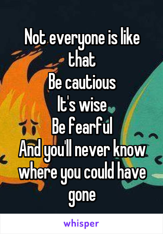 Not everyone is like that
Be cautious
It's wise
Be fearful
And you'll never know where you could have gone