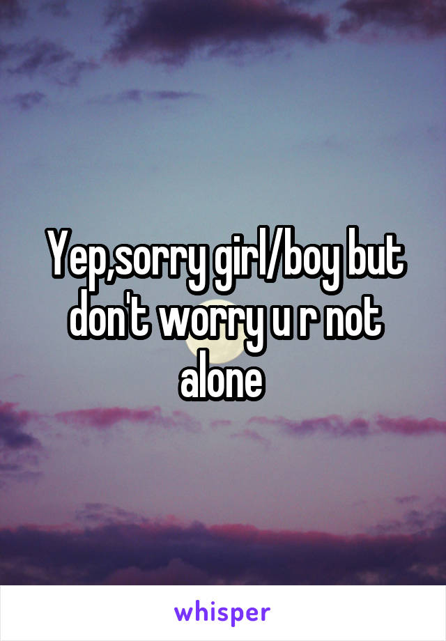 Yep,sorry girl/boy but don't worry u r not alone 