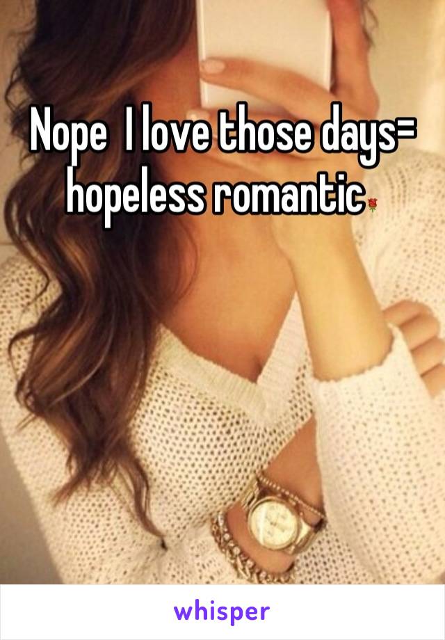 Nope  I love those days= hopeless romantic🌹