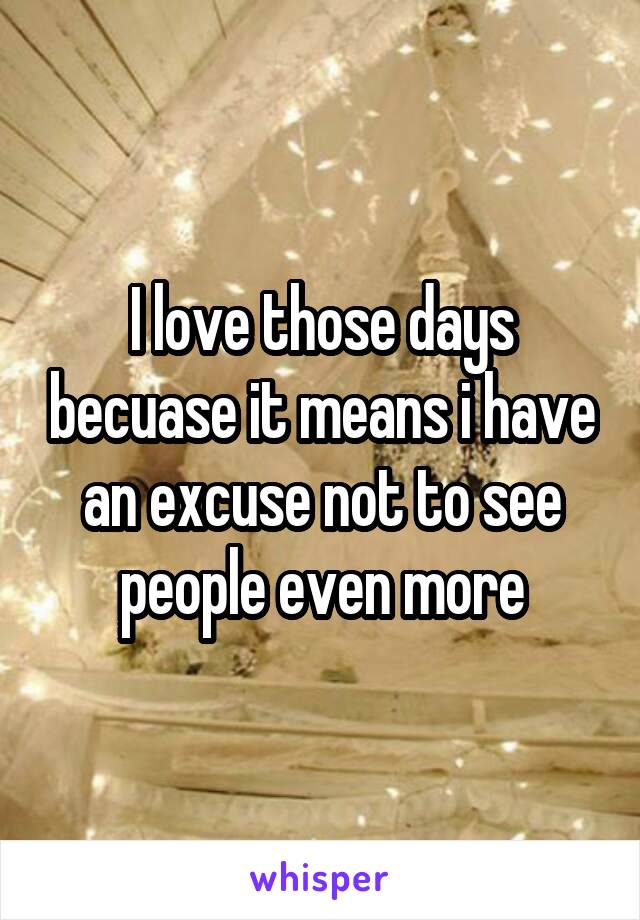 I love those days becuase it means i have an excuse not to see people even more